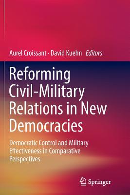 Reforming Civil-Military Relations in New Democracies: Democratic Control and Military Effectiveness in Comparative Perspectives - Croissant, Aurel (Editor), and Kuehn, David (Editor)