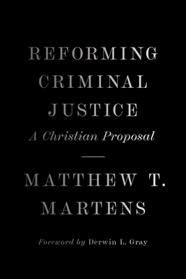 Reforming Criminal Justice: A Christian Proposal - Martens, Matthew T, and Gray, Derwin (Foreword by)