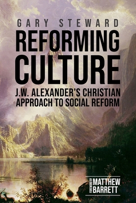 Reforming Culture: J.W. Alexander's Christian Approach to Social Reform - Steward, Gary, and Barrett, Matthew (Foreword by)