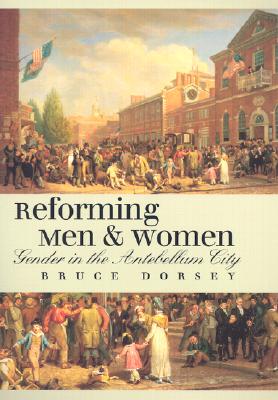 Reforming Men and Women: Gender in the Antebellum City - Dorsey, Bruce