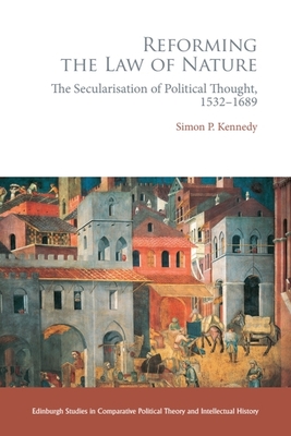 Reforming the Law of Nature: Natural Law in the Reformed Tradition and the Secularization of Political Thought, 1532-1688 - Kennedy, Simon P