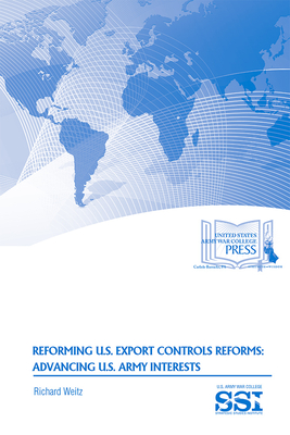 Reforming U.S. Export Controls Reforms: Advancing U.S. Army Interests - Weitz, Richard, Dr., and Strategic Studies Institute (U S ) (Editor), and Army War College (U S ) (Editor)