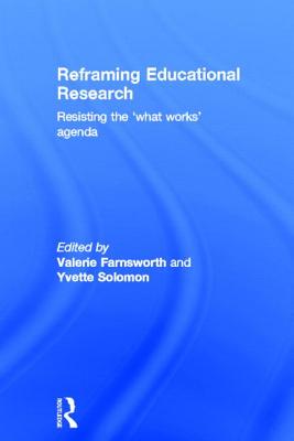 Reframing Educational Research: Resisting the 'what works' agenda - Farnsworth, Valerie (Editor), and Solomon, Yvette (Editor)