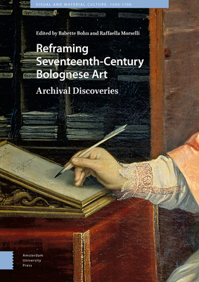 Reframing Seventeenth-Century Bolognese Art: Archival Discoveries - Bohn, Babette (Editor), and Morselli, Babette (Editor), and Fumagalli, Elena (Contributions by)