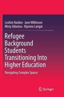 Refugee Background Students Transitioning Into Higher Education: Navigating Complex Spaces - Naidoo, Loshini, and Wilkinson, Jane, and Adoniou, Misty
