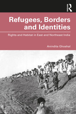 Refugees, Borders and Identities: Rights and Habitat in East and Northeast India - Ghoshal, Anindita