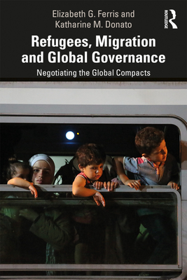 Refugees, Migration and Global Governance: Negotiating the Global Compacts - Ferris, Elizabeth G., and Donato, Katharine M.