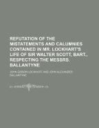 Refutation of the Mistatements and Calumnies Contained in Mr. Lockhart's Life of Sir Walter Scott, Bart., Respecting the Messrs. Ballantyne