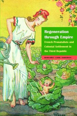 Regeneration Through Empire: French Pronatalists and Colonial Settlement in the Third Republic - Andersen, Margaret Cook