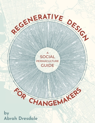 Regenerative Design for Changemakers: A Social Permaculture Guide - Dresdale, Abrah