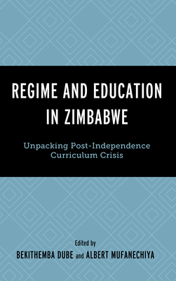 Regime and Education in Zimbabwe: Unpacking Post-Independence Curriculum Crisis - Dube, Bekithemba (Editor), and Mufanechiya, Albert (Editor), and Bhebe, Cordial (Contributions by)