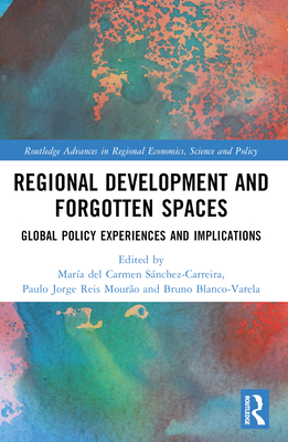 Regional Development and Forgotten Spaces: Global Policy Experiences and Implications - Snchez-Carreira, Mara del Carmen (Editor), and Reis Mouro, Paulo Jorge (Editor), and Blanco-Varela, Bruno (Editor)