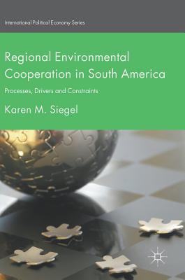 Regional Environmental Cooperation in South America: Processes, Drivers and Constraints - Siegel, Karen M