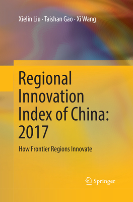 Regional Innovation Index of China: 2017: How Frontier Regions Innovate - Liu, Xielin, and Gao, Taishan, and Wang, XI