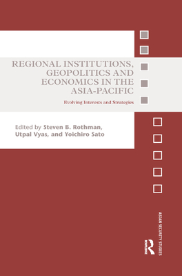 Regional Institutions, Geopolitics and Economics in the Asia-Pacific: Evolving Interests and Strategies - Rothman, Steven B. (Editor), and Vyas, Utpal (Editor), and Sato, Yoichiro (Editor)