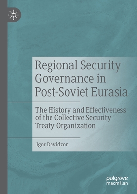 Regional Security Governance in Post-Soviet Eurasia: The History and Effectiveness of the Collective Security Treaty Organization - Davidzon, Igor