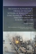 Register in Alphabetical Order, of the Early Settlers of Kings County, Long Island, N. Y., from Its First Settlement by Europeans to 1700: With Contributions to Their Biographies and Genealogies, Comp. from Various Sources