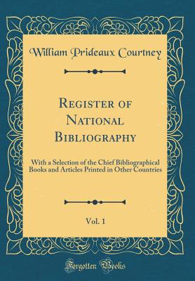 Register of National Bibliography, Vol. 1: With a Selection of the Chief Bibliographical Books and Articles Printed in Other Countries (Classic Reprint) - Courtney, William Prideaux