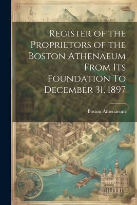 Register of the Proprietors of the Boston Athenaeum From Its Foundation To December 31, 1897 - Athenaeum, Boston