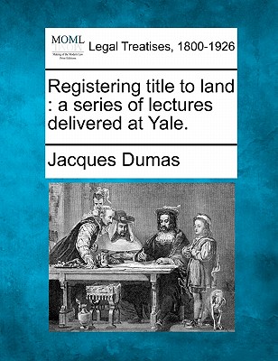 Registering Title to Land: A Series of Lectures Delivered at Yale. - Dumas, Jacques