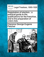 Registration of Electors: A Practical Guide to the Qualifications for the Franchise, and to the Preparation of Voters Lists.