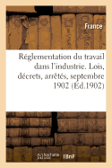 Reglementation Du Travail Dans l'Industrie. Lois, Decrets, Arretes, Septembre 1902