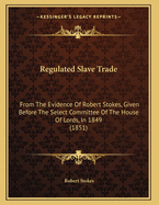 Regulated Slave Trade: From the Evidence of Robert Stokes, Given Before the Select Committee of the House of Lords, in 1849 (1851)