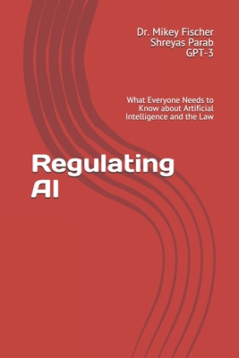 Regulating AI: What Everyone Needs to Know about Artificial Intelligence and the Law - Parab, Shreyas, and 3, Gpt, and Fischer, Mikey