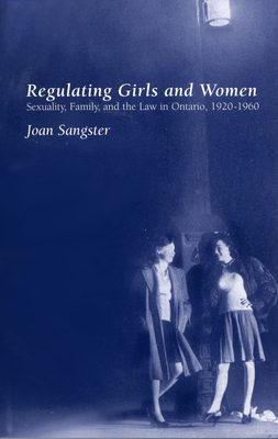 Regulating Girls and Women: Sexuality, Family, and the Law in Ontario 1920-1960 - Sangster, Joan