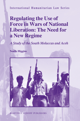 Regulating the Use of Force in Wars of National Liberation: The Need for a New Regime: A Study of the South Moluccas and Aceh - Higgins, Noelle