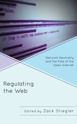 Regulating the Web: Network Neutrality and the Fate of the Open Internet - Stiegler, Zack (Editor), and Anderson, John Nathan (Contributions by), and Carp, Jeremy (Contributions by)