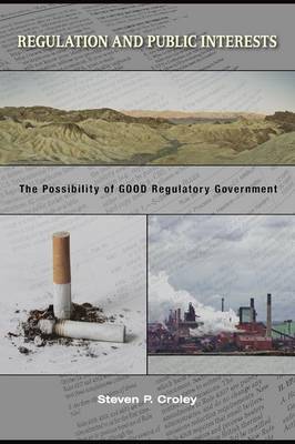 Regulation and Public Interests: The Possibility of Good Regulatory Government - Croley, Steven P
