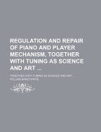 Regulation and Repair of Piano and Player Mechanism, Together with Tuning as Science and Art