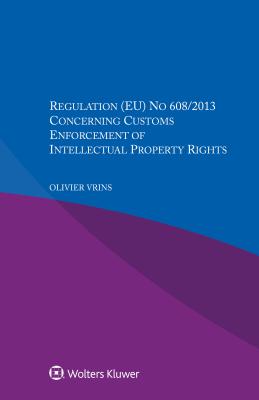 Regulation (Eu) No 608/2013 Concerning Customs Enforcement of Intellectual Property Rights - Vrins, Olivier