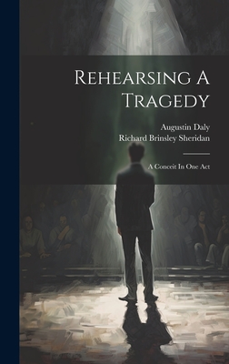 Rehearsing A Tragedy: A Conceit In One Act - Daly, Augustin, and Richard Brinsley Sheridan (Creator)