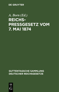 Reichspre?gesetz Vom 7. Mai 1874: Nebst Den Einschl?gigen Bestimmungen Der Reichsverfassung, Des Reichsstrafgesetzbuchs, Der Gewerbeordnung Usw. Mit Kommentar Und Sachregister