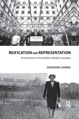 Reification and Representation: Architecture in the Politico-Media-Complex - Cairns, Graham