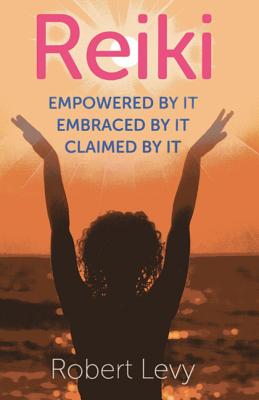 Reiki: Empowered By It, Embraced By It, Claimed By It - Levy, Robert