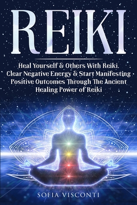 Reiki: Heal Yourself & Others With Reiki. Clear Negative Energy & Start Manifesting Positive Outcomes Through The Ancient Healing Power of Reiki - Visconti, Sofia