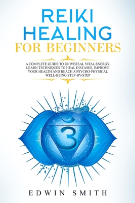 Reiki Healing For Beginners: A Complete Guide To Universal Vital Energy. Learn Techniques To Heal Diseases, Improve Your Health And Reach A Psycho-Physical Well-Being Step-By-Step - Smith, Edwin