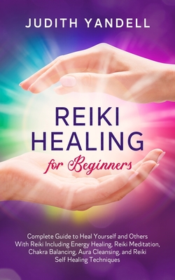 Reiki Healing for Beginners: Complete Guide to Heal Yourself and Others With Reiki Including Energy Healing, Reiki Meditation, Chakra Balancing, Aura Cleansing, and Reiki Self Healing Techniques - Yandell, Judith