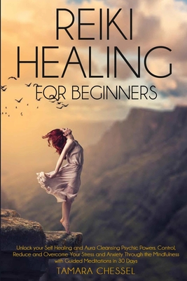 Reiki Healing for Beginners: Reiki Healing for Beginners: Unlock your Self-Healing and Aura Cleansing Psychic Powers. Control, Reduce and Overcome Your Stress and Anxiety Through the Mindfulness with Guided Meditations in 30 Days - Chessel, Tamara