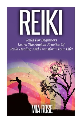 Reiki: Reiki For Beginners - Learn The Ancient Practice Of Reiki Healing And Transform Your Life! - Rose, Mia