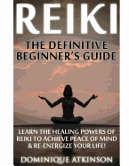 Reiki: The Definitive Beginner's Guide: Learn the Healing Powers of Reiki to Re-Energize Your Life & Achieve Peace of Mind. Reiki, Reiki Healing, Yoga, Buddhism Chakras Sacred Texts.