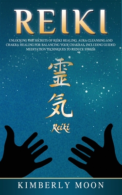 Reiki: Unlocking the Secrets of Reiki Healing Aura Cleansing and Chakra Healing for Balancing Your Chakras, Including Guided Meditation Techniques to Reduce Stress - Moon, Kimberly