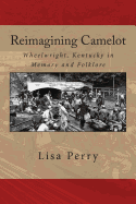 Reimagining Camelot: Wheelwright, Kentucky in Memory and Folklore - Perry, Lisa R