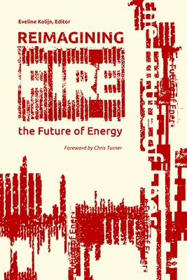 Reimagining Fire: The Future of Energy - Kolijn, Eveline (Editor), and Turner, Chris (Foreword by)