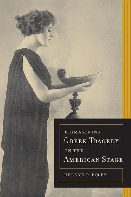 Reimagining Greek Tragedy on the American Stage - Foley, Helene P.