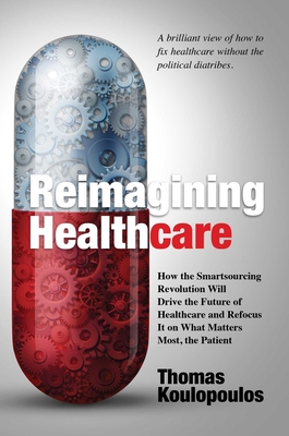 Reimagining Healthcare: How the Smartsourcing Revolution Will Drive the Future of Healthcare and Refocus It on What Matters Most, the Patient - Koulopoulos, Thomas