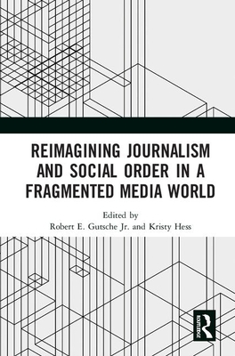 Reimagining Journalism and Social Order in a Fragmented Media World - Gutsche, Jr., Robert E. (Editor), and Hess, Kristy (Editor)